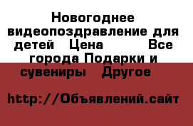 Новогоднее видеопоздравление для детей › Цена ­ 200 - Все города Подарки и сувениры » Другое   